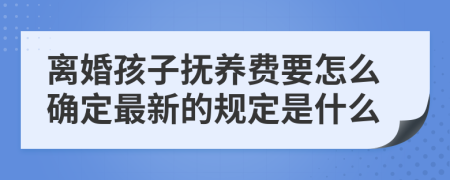 离婚孩子抚养费要怎么确定最新的规定是什么