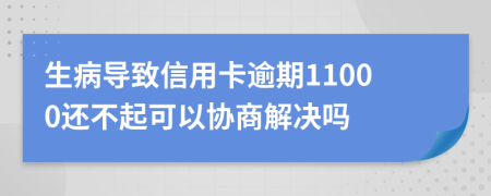 生病导致信用卡逾期11000还不起可以协商解决吗