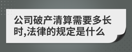 公司破产清算需要多长时,法律的规定是什么