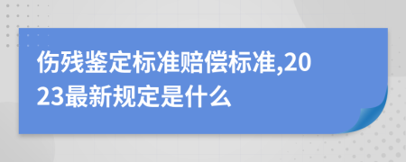 伤残鉴定标准赔偿标准,2023最新规定是什么