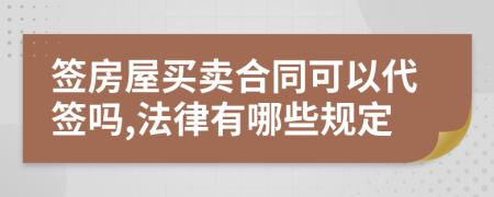 签房屋买卖合同可以代签吗,法律有哪些规定