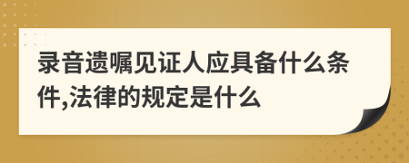 录音遗嘱见证人应具备什么条件,法律的规定是什么