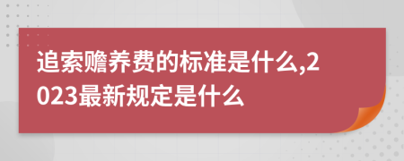 追索赡养费的标准是什么,2023最新规定是什么