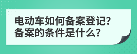 电动车如何备案登记？备案的条件是什么？