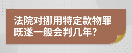 法院对挪用特定款物罪既遂一般会判几年?