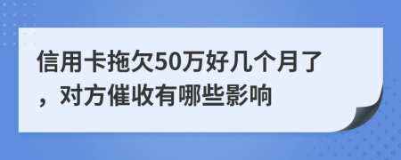 信用卡拖欠50万好几个月了，对方催收有哪些影响