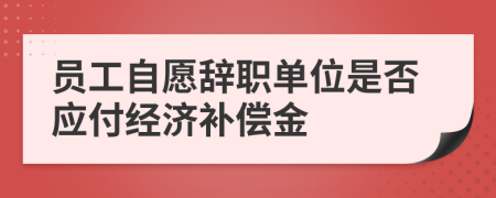 员工自愿辞职单位是否应付经济补偿金