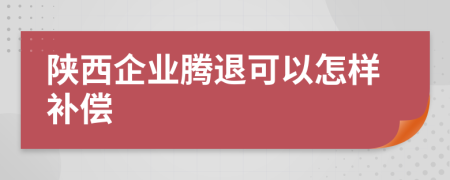 陕西企业腾退可以怎样补偿