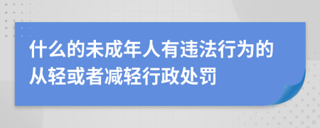 什么的未成年人有违法行为的从轻或者减轻行政处罚