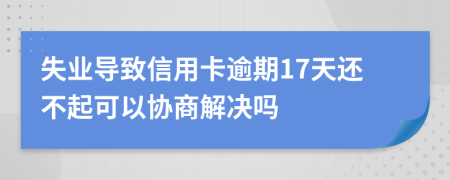 失业导致信用卡逾期17天还不起可以协商解决吗