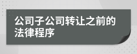 公司子公司转让之前的法律程序
