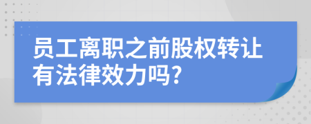 员工离职之前股权转让有法律效力吗?