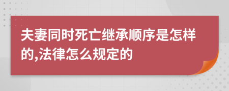 夫妻同时死亡继承顺序是怎样的,法律怎么规定的