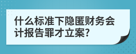 什么标准下隐匿财务会计报告罪才立案?