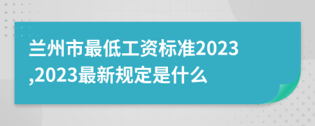 兰州市最低工资标准2023,2023最新规定是什么