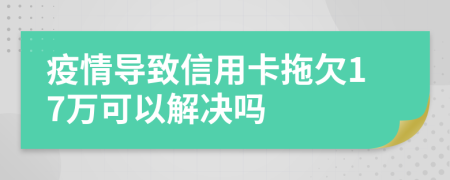 疫情导致信用卡拖欠17万可以解决吗