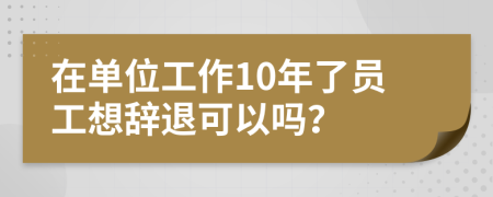 在单位工作10年了员工想辞退可以吗？