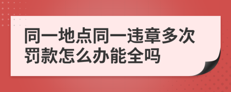 同一地点同一违章多次罚款怎么办能全吗