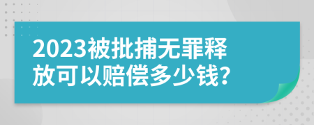 2023被批捕无罪释放可以赔偿多少钱？