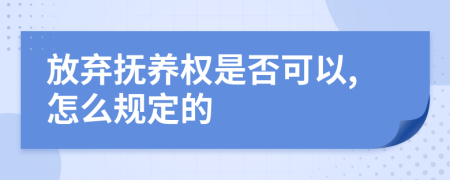 放弃抚养权是否可以,怎么规定的