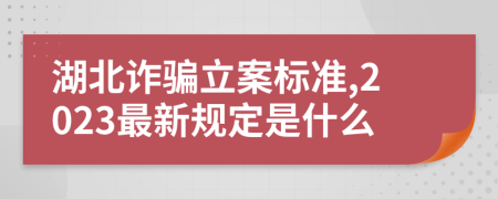 湖北诈骗立案标准,2023最新规定是什么