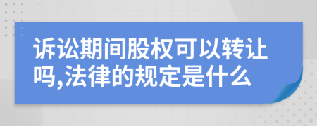 诉讼期间股权可以转让吗,法律的规定是什么