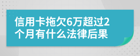 信用卡拖欠6万超过2个月有什么法律后果