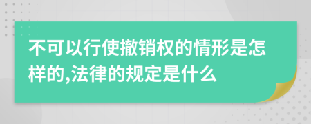 不可以行使撤销权的情形是怎样的,法律的规定是什么