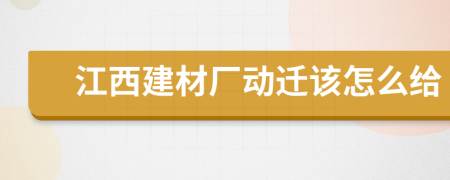 江西建材厂动迁该怎么给