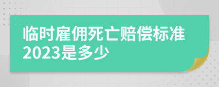 临时雇佣死亡赔偿标准2023是多少