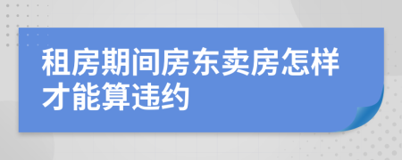 租房期间房东卖房怎样才能算违约