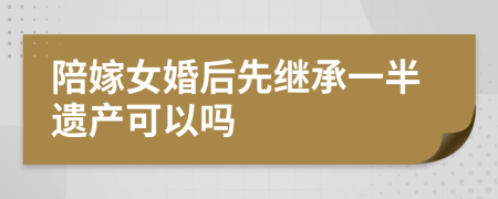陪嫁女婚后先继承一半遗产可以吗
