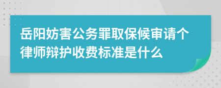 岳阳妨害公务罪取保候审请个律师辩护收费标准是什么