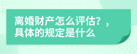 离婚财产怎么评估？,具体的规定是什么