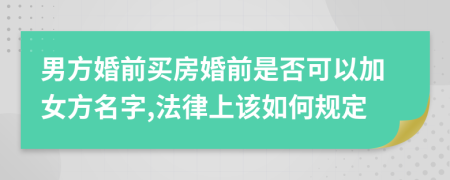 男方婚前买房婚前是否可以加女方名字,法律上该如何规定