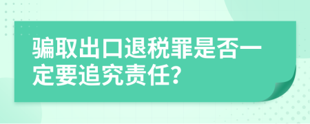 骗取出口退税罪是否一定要追究责任？