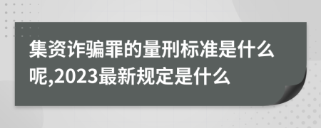 集资诈骗罪的量刑标准是什么呢,2023最新规定是什么