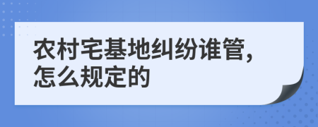 农村宅基地纠纷谁管,怎么规定的