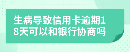 生病导致信用卡逾期18天可以和银行协商吗