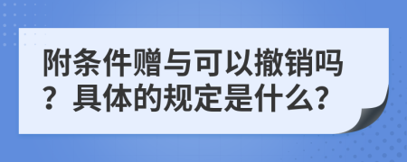 附条件赠与可以撤销吗？具体的规定是什么？