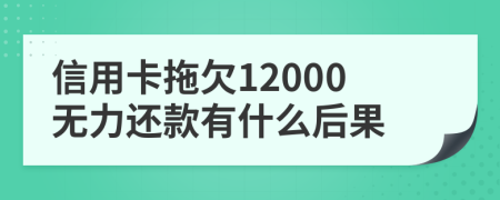 信用卡拖欠12000无力还款有什么后果