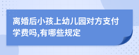 离婚后小孩上幼儿园对方支付学费吗,有哪些规定