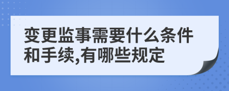 变更监事需要什么条件和手续,有哪些规定