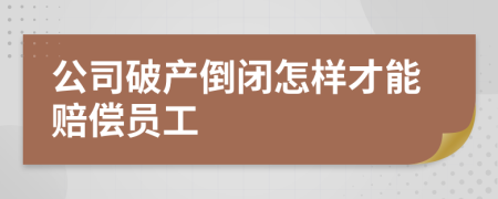 公司破产倒闭怎样才能赔偿员工