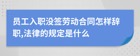 员工入职没签劳动合同怎样辞职,法律的规定是什么