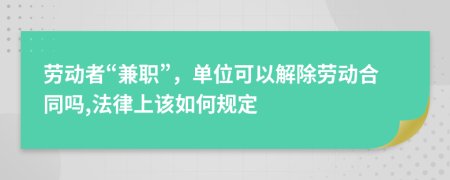 劳动者“兼职”，单位可以解除劳动合同吗,法律上该如何规定