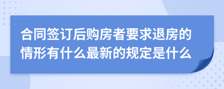 合同签订后购房者要求退房的情形有什么最新的规定是什么