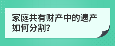 家庭共有财产中的遗产如何分割？