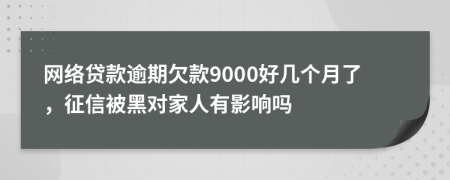 网络贷款逾期欠款9000好几个月了，征信被黑对家人有影响吗