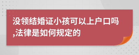 没领结婚证小孩可以上户口吗,法律是如何规定的
